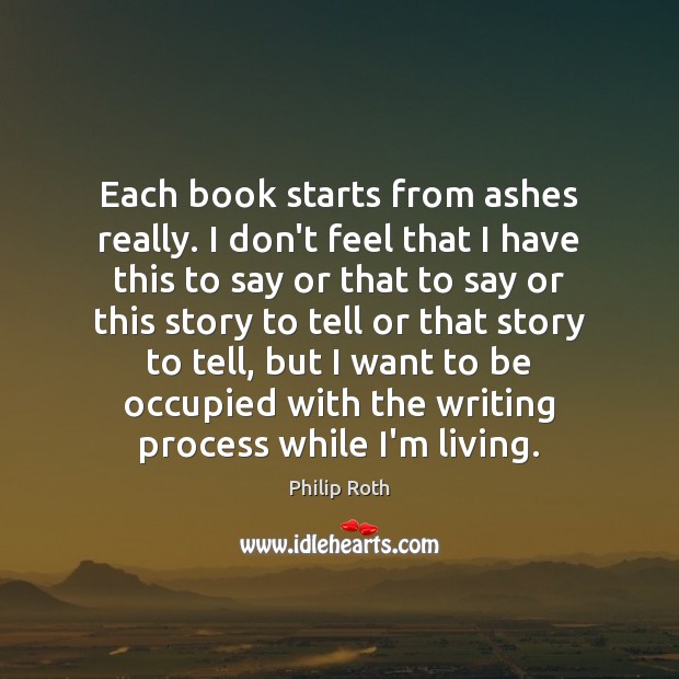 Each book starts from ashes really. I don’t feel that I have Philip Roth Picture Quote