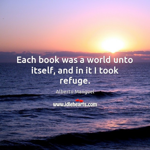 Each book was a world unto itself, and in it I took refuge. Alberto Manguel Picture Quote