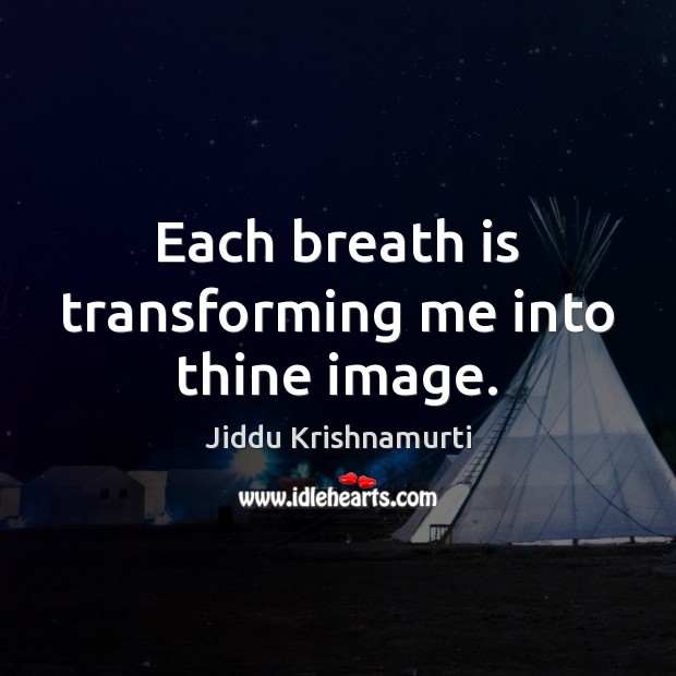 Each breath is transforming me into thine image. Jiddu Krishnamurti Picture Quote