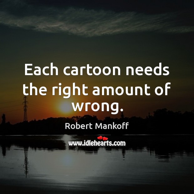 Each cartoon needs the right amount of wrong. Robert Mankoff Picture Quote