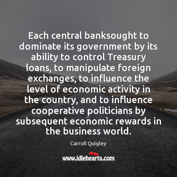 Each central banksought to dominate its government by its ability to control Carroll Quigley Picture Quote