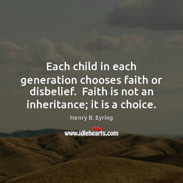 Each child in each generation chooses faith or disbelief.  Faith is not Henry B. Eyring Picture Quote