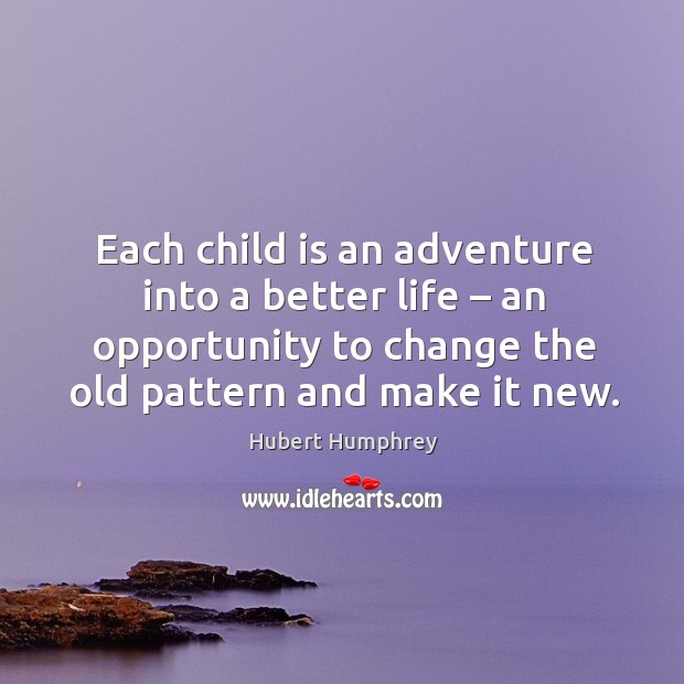 Each child is an adventure into a better life – an opportunity to change the old pattern and make it new. Hubert Humphrey Picture Quote