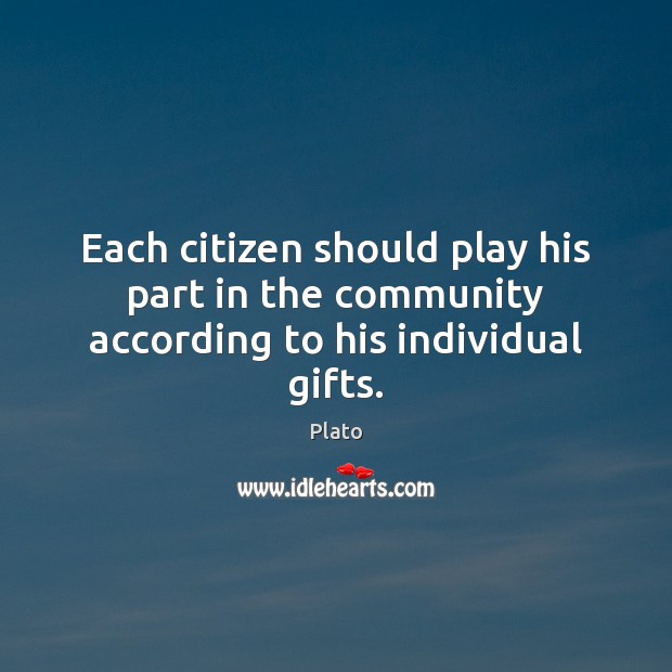 Each citizen should play his part in the community according to his individual gifts. Plato Picture Quote