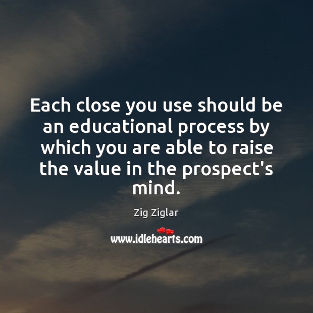 Each close you use should be an educational process by which you Zig Ziglar Picture Quote