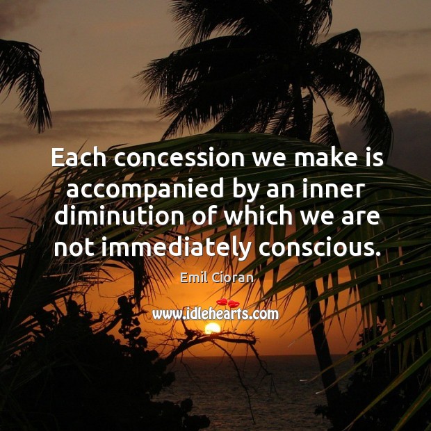 Each concession we make is accompanied by an inner diminution of which we are not immediately conscious. Emil Cioran Picture Quote
