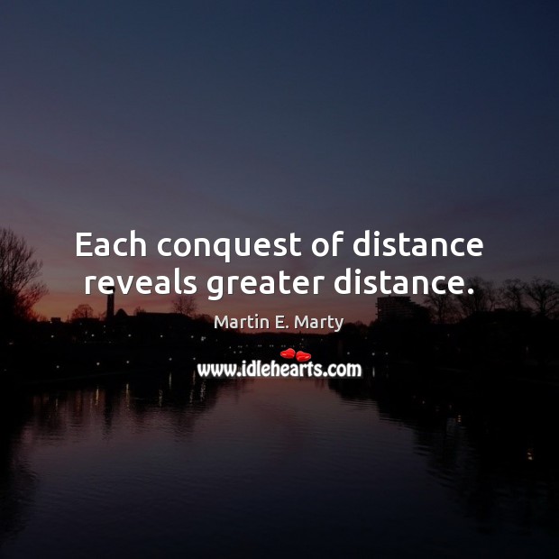 Each conquest of distance reveals greater distance. Martin E. Marty Picture Quote