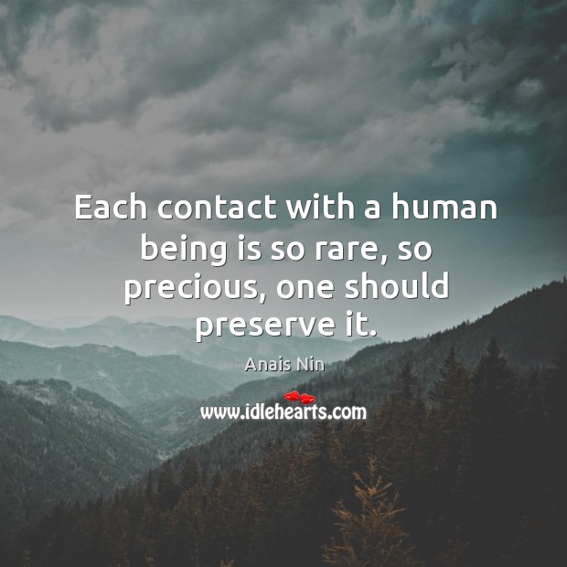Each contact with a human being is so rare, so precious, one should preserve it. Anais Nin Picture Quote
