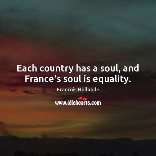 Each country has a soul, and France’s soul is equality. Francois Hollande Picture Quote
