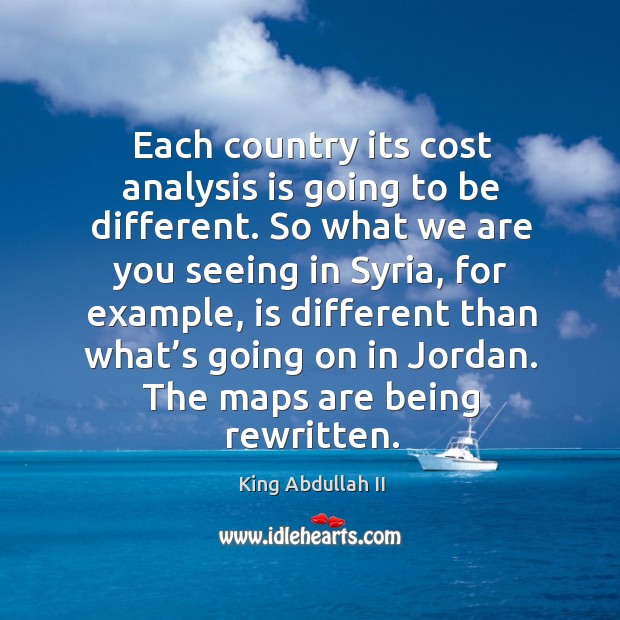 Each country its cost analysis is going to be different. So what we are you seeing in syria, for example King Abdullah II Picture Quote