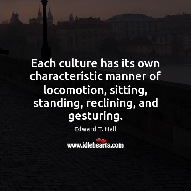 Each culture has its own characteristic manner of locomotion, sitting, standing, reclining, 
