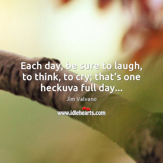 Each day, be sure to laugh, to think, to cry; that’s one heckuva full day… Image