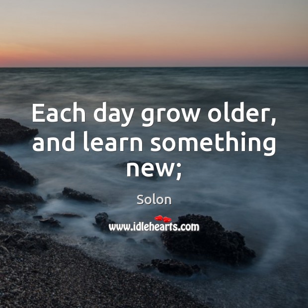 Each day grow older, and learn something new; Solon Picture Quote