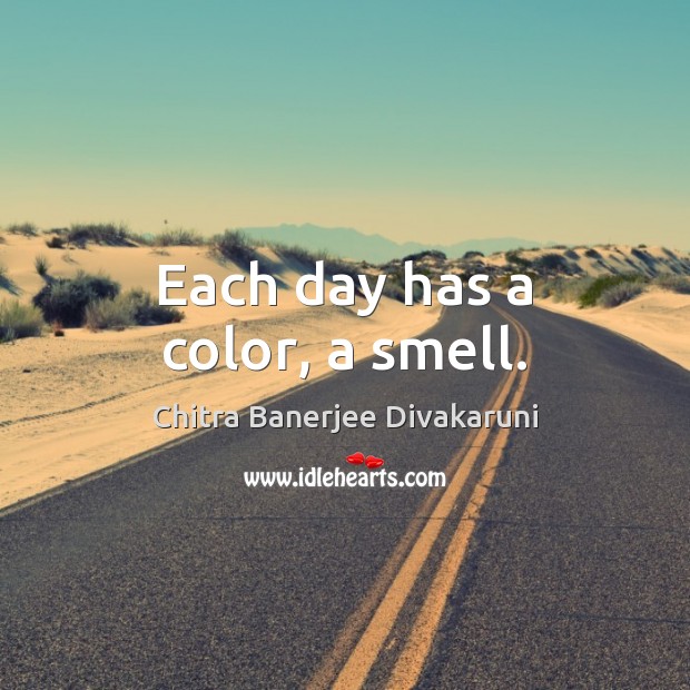 Each day has a color, a smell. Chitra Banerjee Divakaruni Picture Quote