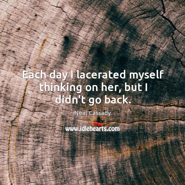 Each day I lacerated myself thinking on her, but I didn’t go back. Neal Cassady Picture Quote