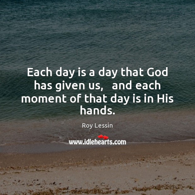 Each day is a day that God has given us,   and each moment of that day is in His hands. Roy Lessin Picture Quote