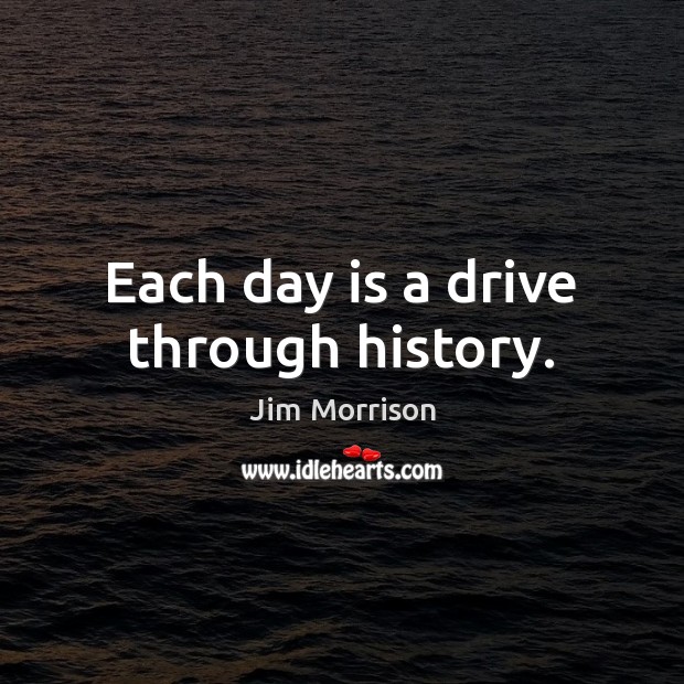 Each day is a drive through history. Jim Morrison Picture Quote