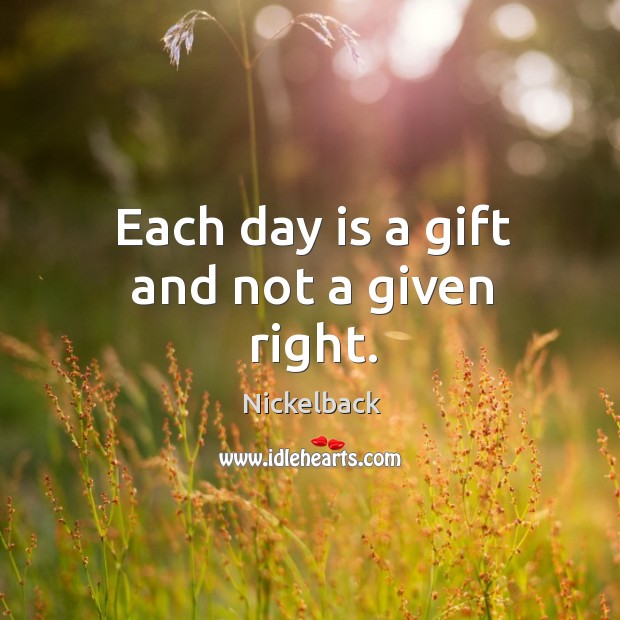 Each day is a gift and not a given right. Nickelback Picture Quote