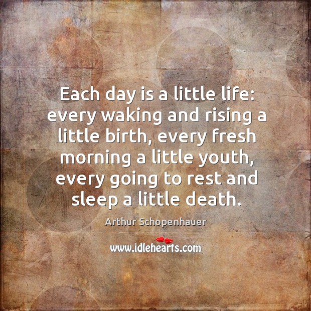 Each day is a little life: every waking and rising a little birth, every fresh morning a little Arthur Schopenhauer Picture Quote