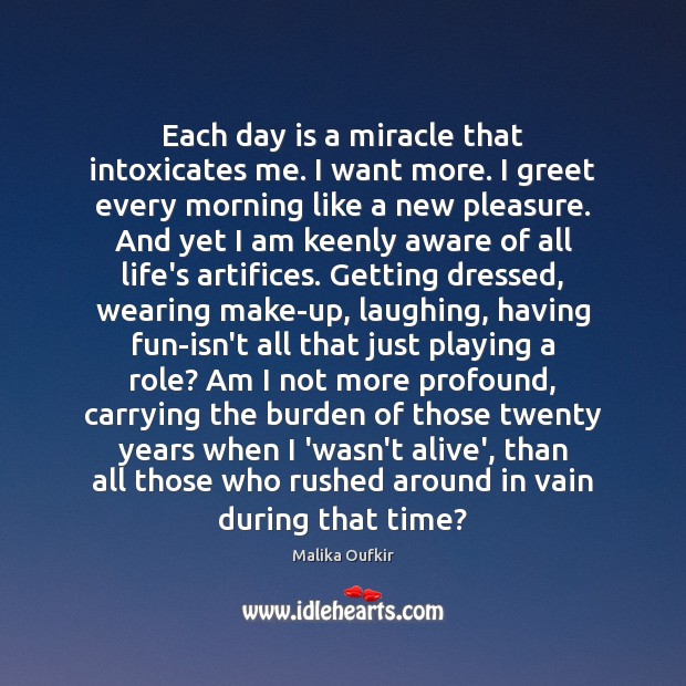 Each day is a miracle that intoxicates me. I want more. I Malika Oufkir Picture Quote