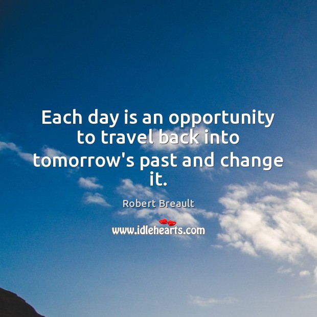 Each day is an opportunity to travel back into tomorrow’s past and change it. Robert Breault Picture Quote
