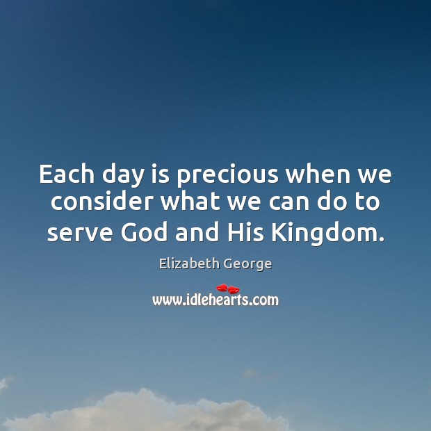 Each day is precious when we consider what we can do to serve God and His Kingdom. Elizabeth George Picture Quote