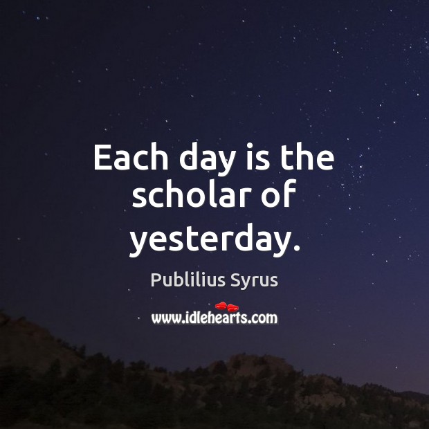 Each day is the scholar of yesterday. Publilius Syrus Picture Quote