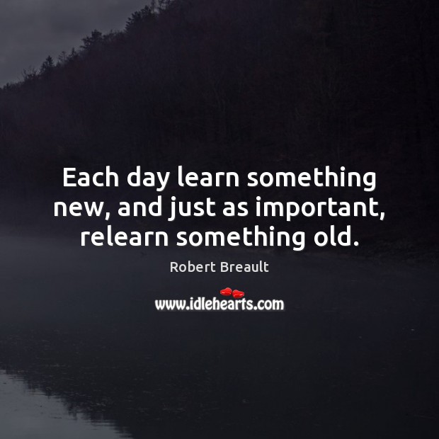 Each day learn something new, and just as important, relearn something old. Robert Breault Picture Quote