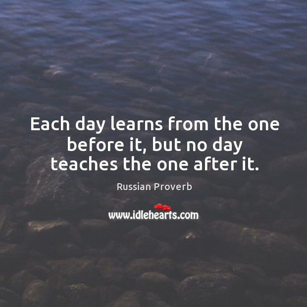 Each day learns from the one before it, but no day teaches the one after it. Russian Proverbs Image