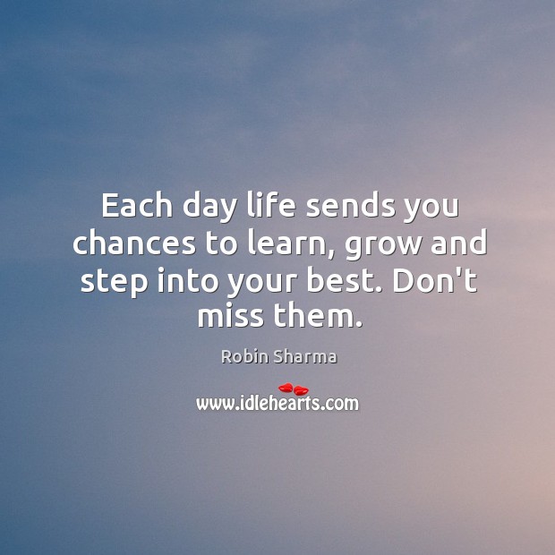 Each day life sends you chances to learn, grow and step into your best. Don’t miss them. Robin Sharma Picture Quote