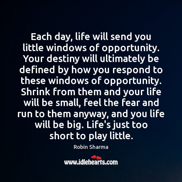 Each day, life will send you little windows of opportunity. Your destiny Robin Sharma Picture Quote