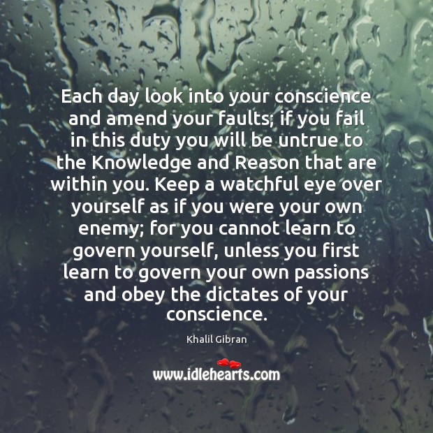 Each day look into your conscience and amend your faults; if you Khalil Gibran Picture Quote