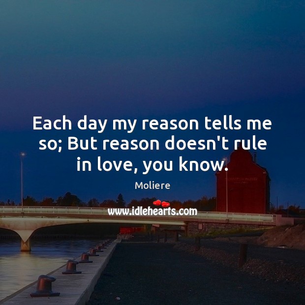 Each day my reason tells me so; But reason doesn’t rule in love, you know. Moliere Picture Quote