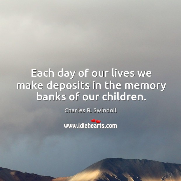 Each day of our lives we make deposits in the memory banks of our children. Charles R. Swindoll Picture Quote