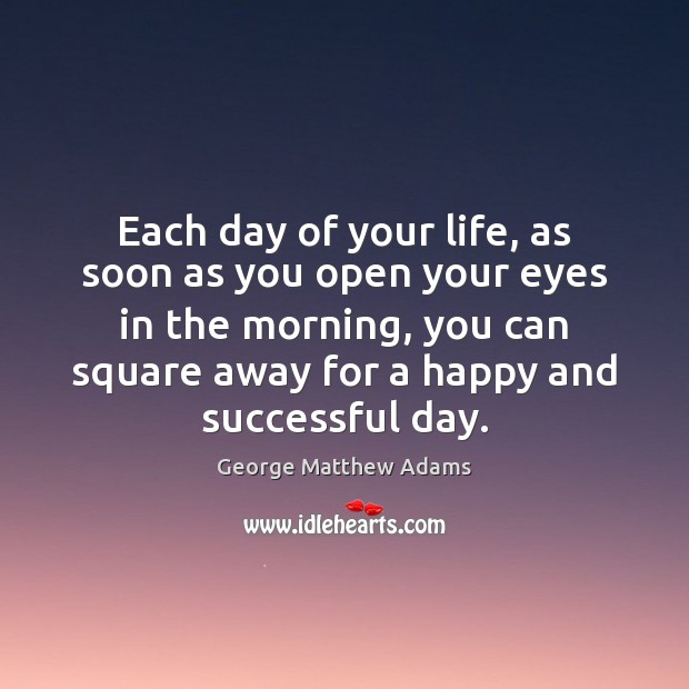 Each day of your life, as soon as you open your eyes George Matthew Adams Picture Quote