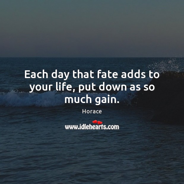 Each day that fate adds to your life, put down as so much gain. Horace Picture Quote