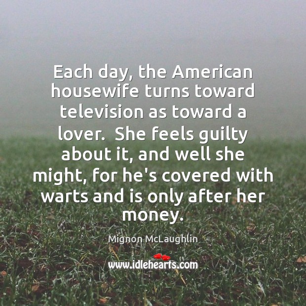 Each day, the American housewife turns toward television as toward a lover. Mignon McLaughlin Picture Quote