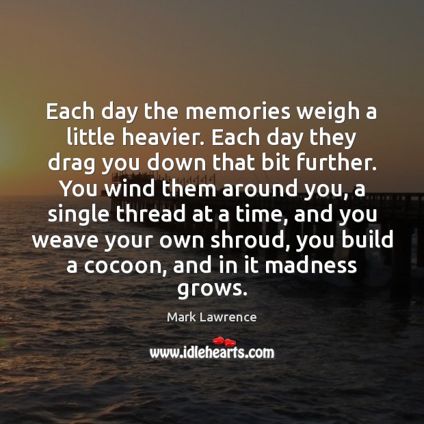 Each day the memories weigh a little heavier. Each day they drag Mark Lawrence Picture Quote
