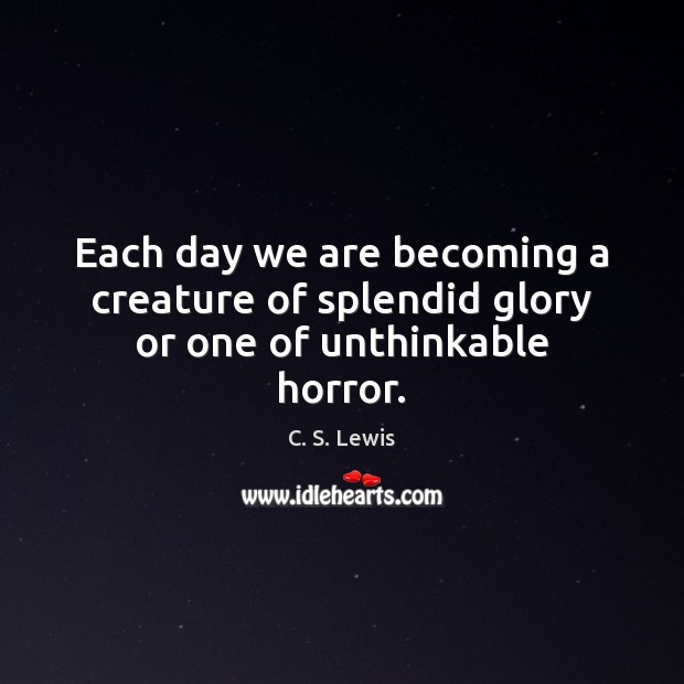 Each day we are becoming a creature of splendid glory or one of unthinkable horror. C. S. Lewis Picture Quote