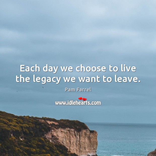 Each day we choose to live the legacy we want to leave. Pam Farrel Picture Quote