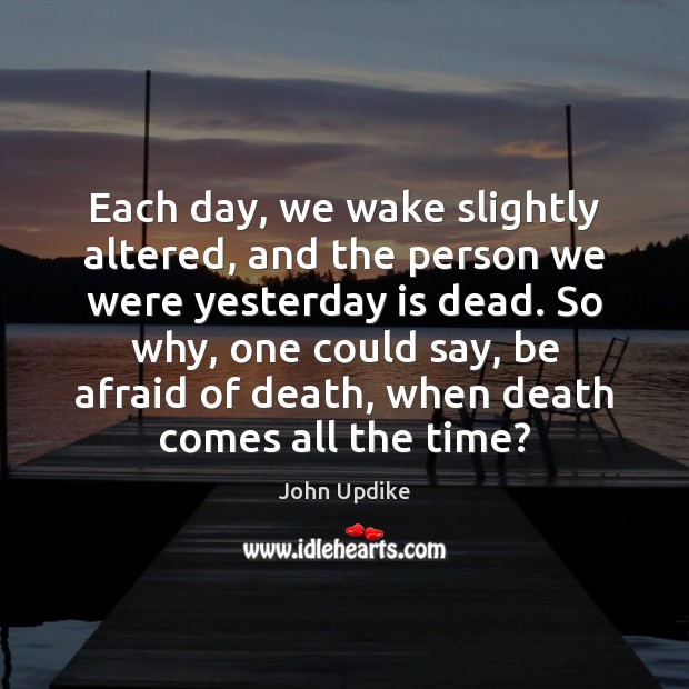 Each day, we wake slightly altered, and the person we were yesterday John Updike Picture Quote