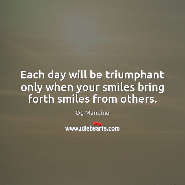 Each day will be triumphant only when your smiles bring forth smiles from others. Og Mandino Picture Quote