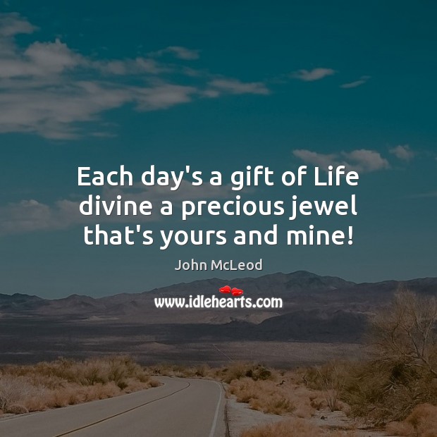 Each day’s a gift of Life divine a precious jewel that’s yours and mine! John McLeod Picture Quote