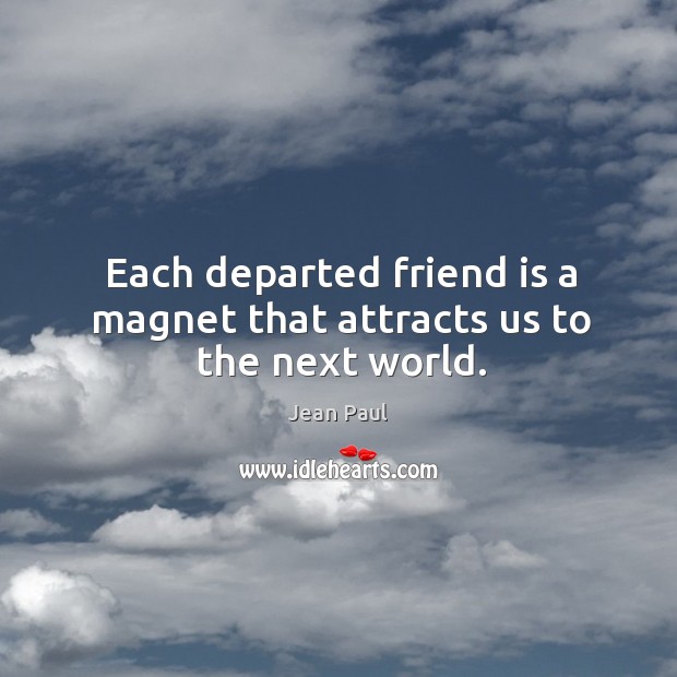 Each departed friend is a magnet that attracts us to the next world. Image