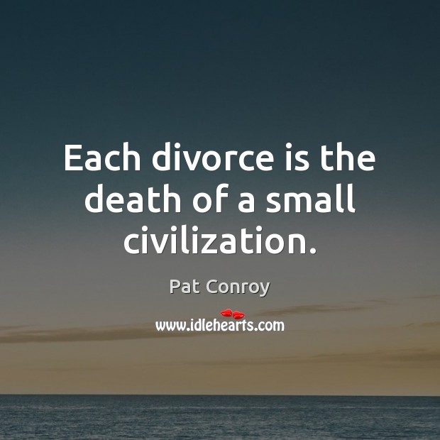 Each divorce is the death of a small civilization. Pat Conroy Picture Quote