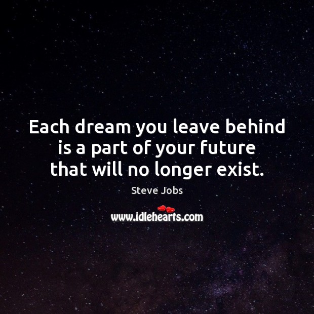 Each dream you leave behind is a part of your future that will no longer exist. Steve Jobs Picture Quote