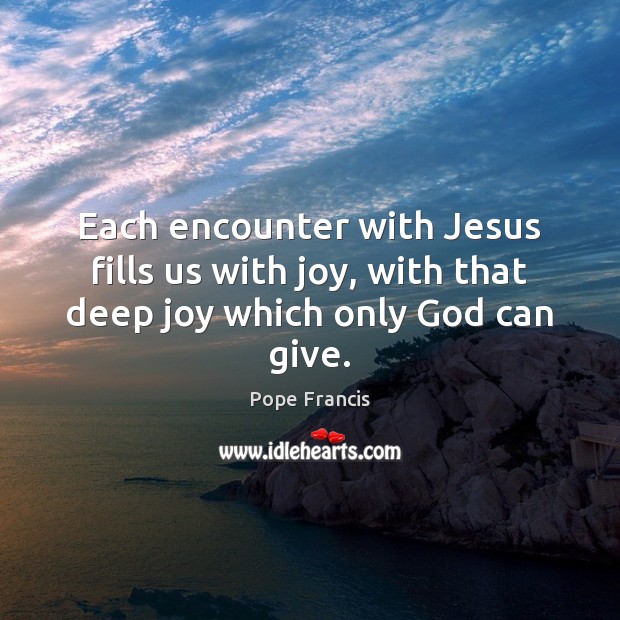 Each encounter with Jesus fills us with joy, with that deep joy which only God can give. Pope Francis Picture Quote