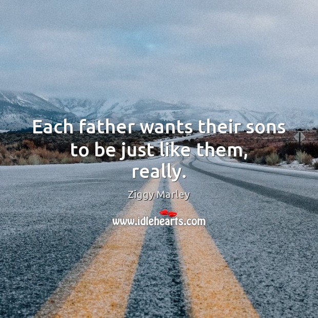 Each father wants their sons to be just like them, really. Ziggy Marley Picture Quote