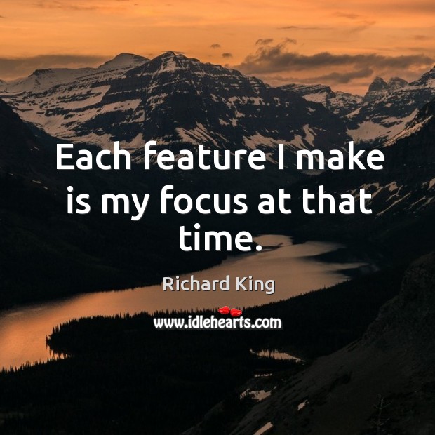 Each feature I make is my focus at that time. Richard King Picture Quote