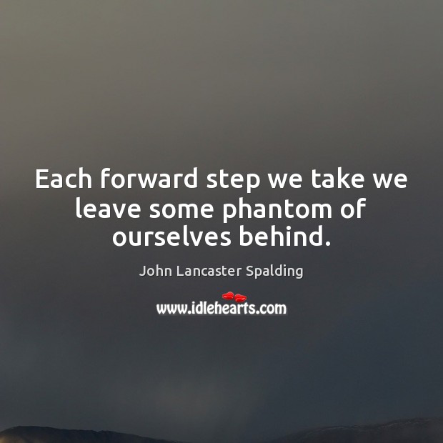 Each forward step we take we leave some phantom of ourselves behind. John Lancaster Spalding Picture Quote